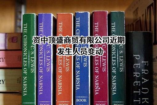 资中顶盛商贸有限公司近期发生人员变动
