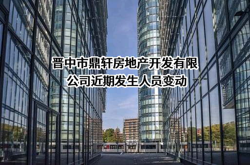 晋中市鼎轩房地产开发有限公司近期发生人员变动
