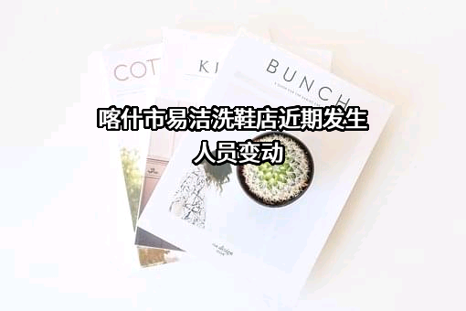 喀什市易洁洗鞋店近期发生人员变动