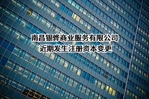 南昌银骅商业服务有限公司近期发生注册资本变更