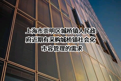 上海市崇明区城桥镇人民政府近期有采购城桥镇社会化市容管理的需求