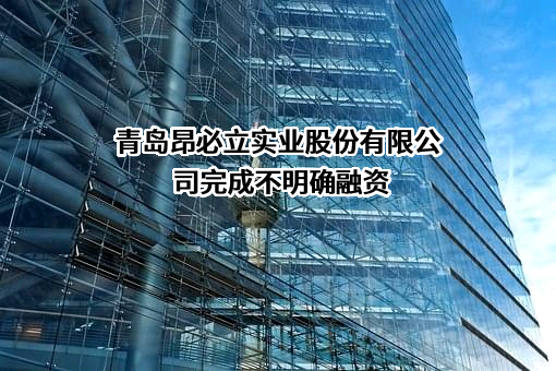 青岛昂必立实业股份有限公司完成不明确融资