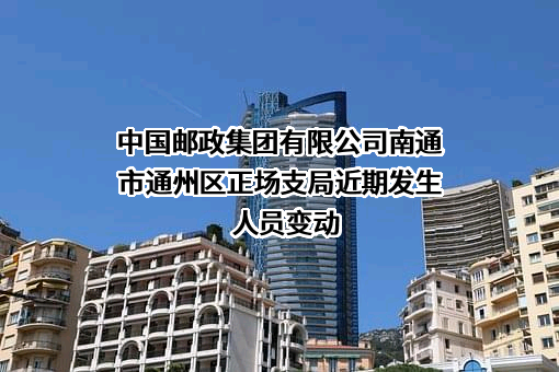 中国邮政集团有限公司南通市通州区正场支局近期发生人员变动