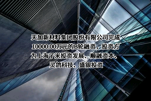 天加新材料集团股份有限公司完成10000.00万元的B轮融资，投资方为上海子米投资发展、顺融资本、灵鸽科技、盛银投资