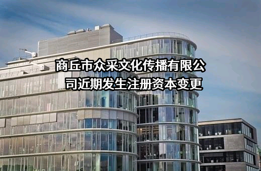 商丘市众采文化传播有限公司近期发生注册资本变更