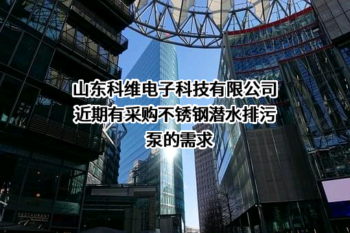 山东科维电子科技有限公司近期有采购不锈钢潜水排污泵的需求