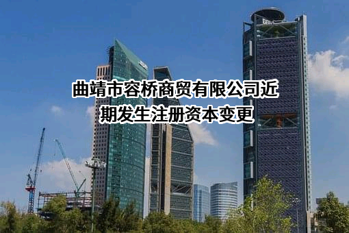 曲靖市容桥商贸有限公司近期发生注册资本变更