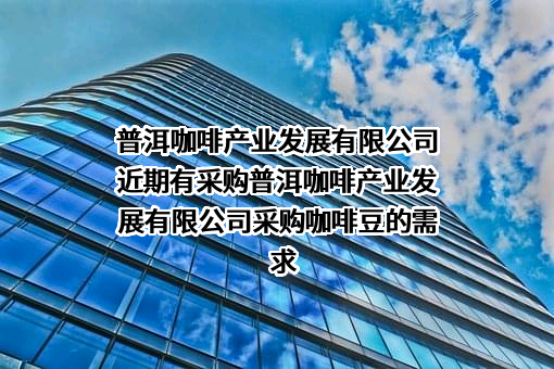 普洱咖啡产业发展有限公司近期有采购普洱咖啡产业发展有限公司采购咖啡豆的需求