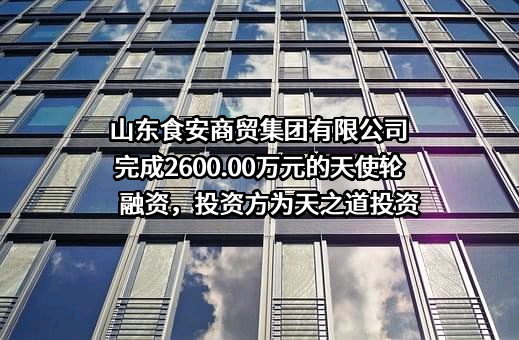 山东食安商贸集团有限公司完成2600.00万元的天使轮融资，投资方为天之道投资