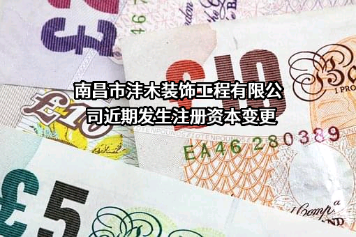 南昌市沣木装饰工程有限公司近期发生注册资本变更