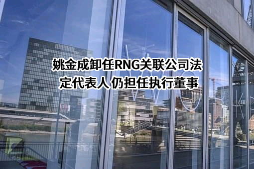 姚金成卸任RNG关联公司法定代表人 仍担任执行董事