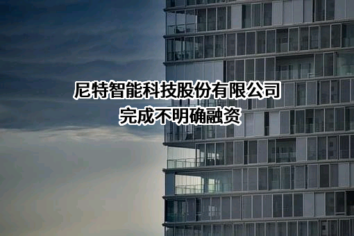 尼特智能科技股份有限公司完成不明确融资