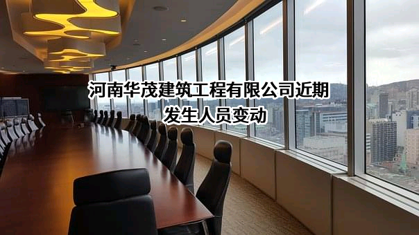 河南华茂建筑工程有限公司近期发生人员变动