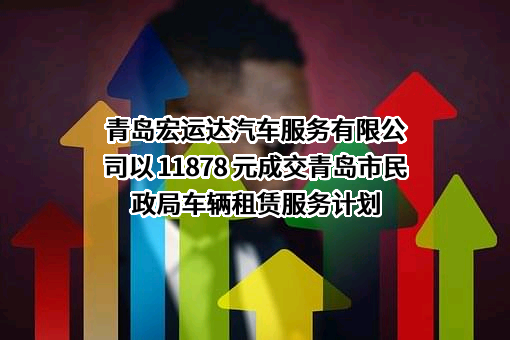 青岛宏运达汽车服务有限公司以 11878 元成交青岛市民政局车辆租赁服务计划