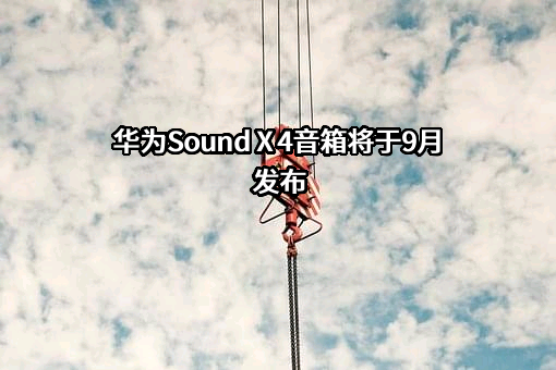 华为Sound X 4音箱将于9月发布