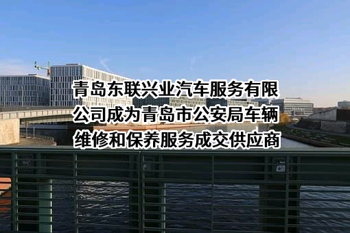 青岛东联兴业汽车服务有限公司成为青岛市公安局车辆维修和保养服务成交供应商