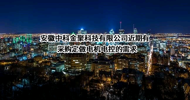 安徽中科金聚科技有限公司近期有采购定做电机电控的需求