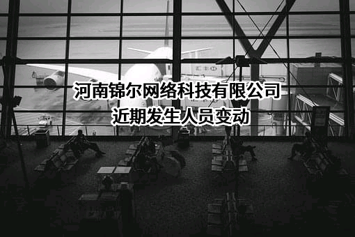 河南锦尔网络科技有限公司近期发生人员变动