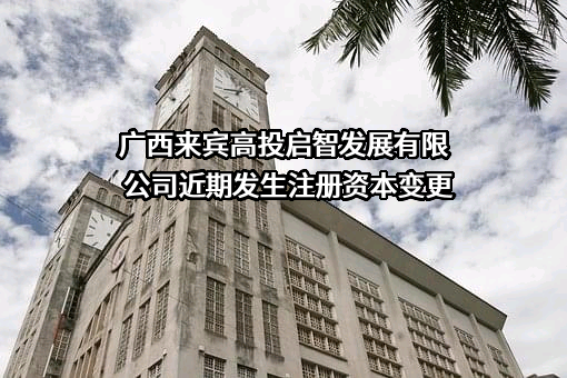广西来宾高投启智发展有限公司近期发生注册资本变更
