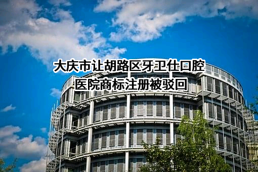 大庆市让胡路区牙卫仕口腔医院商标注册被驳回