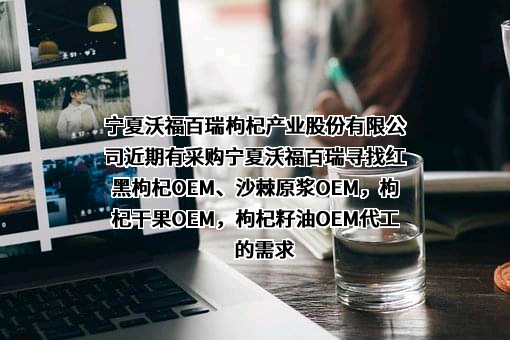 宁夏沃福百瑞枸杞产业股份有限公司近期有采购宁夏沃福百瑞寻找红黑枸杞OEM、沙棘原浆OEM，枸杞干果OEM，枸杞籽油OEM代工的需求