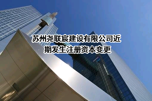 苏州尧联宸建设有限公司近期发生注册资本变更