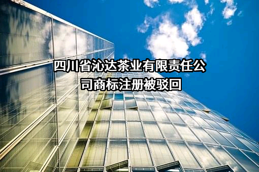 四川省沁达茶业有限责任公司商标注册被驳回