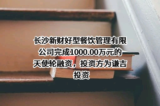 长沙新财好型餐饮管理有限公司完成1000.00万元的天使轮融资，投资方为谦吉投资