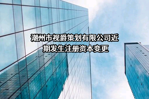 潮州市视爵策划有限公司近期发生注册资本变更