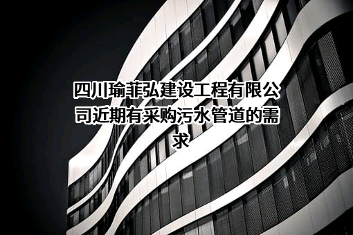 四川瑜菲弘建设工程有限公司近期有采购污水管道的需求