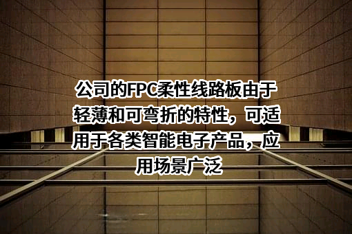 公司的FPC柔性线路板由于轻薄和可弯折的特性，可适用于各类智能电子产品，应用场景广泛