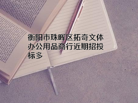 衡阳市珠晖区拓奇文体办公用品商行近期招投标项目多