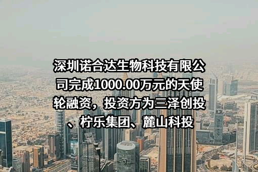 深圳诺合达生物科技有限公司完成1000.00万元的天使轮融资，投资方为三泽创投、柠乐集团、麓山科投