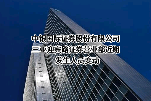 中银国际证券股份有限公司三亚迎宾路证券营业部近期发生人员变动