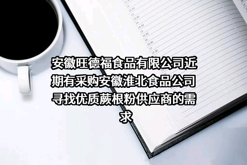 安徽旺德福食品有限公司近期有采购安徽淮北食品公司寻找优质蕨根粉供应商的需求