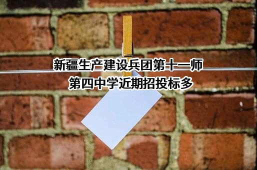 新疆生产建设兵团第十一师第四中学近期招投标项目多