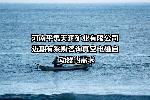 河南平禹天润矿业有限公司近期有采购咨询真空电磁启动器的需求