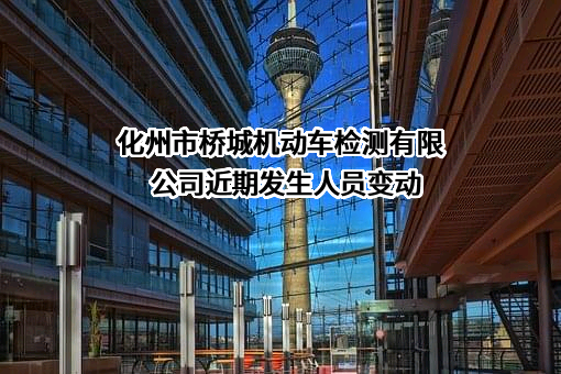 化州市桥城机动车检测有限公司近期发生人员变动