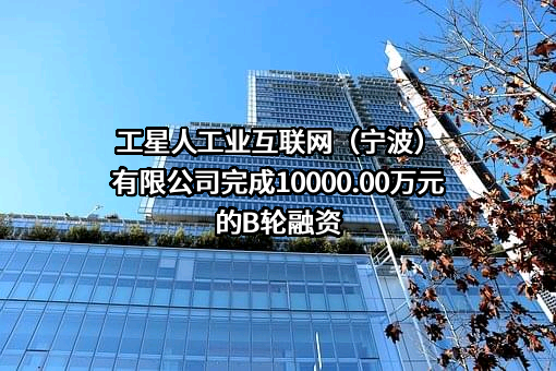 工星人工业互联网（宁波）有限公司完成10000.00万元的B轮融资