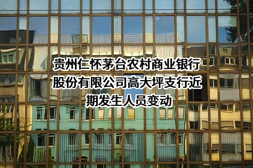 贵州仁怀茅台农村商业银行股份有限公司高大坪支行近期发生人员变动