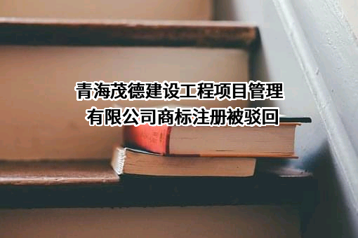 青海茂德建设工程项目管理有限公司商标注册被驳回