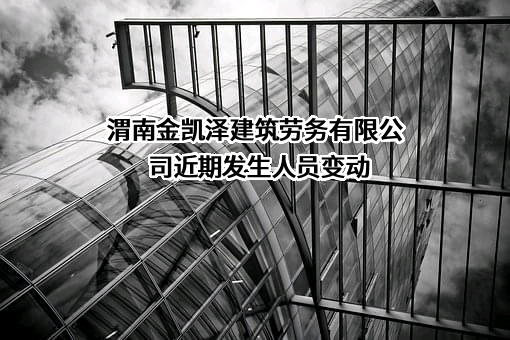 渭南金凯泽建筑劳务有限公司近期发生人员变动