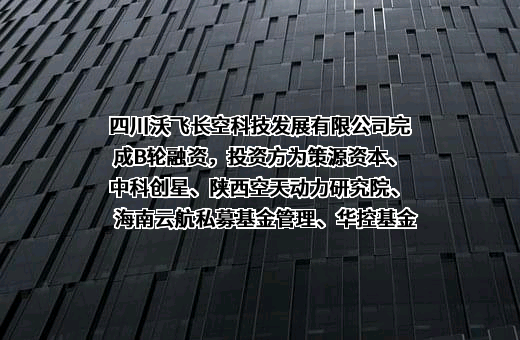 四川沃飞长空科技发展有限公司完成B轮融资，投资方为策源资本、中科创星、陕西空天动力研究院、海南云航私募基金管理、华控基金