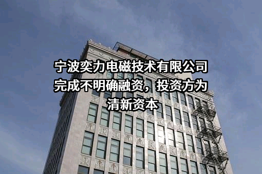 宁波奕力电磁技术有限公司完成不明确融资，投资方为清新资本