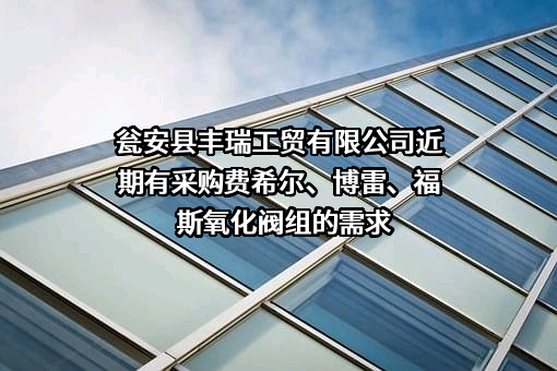 瓮安县丰瑞工贸有限公司近期有采购费希尔、博雷、福斯氧化阀组的需求