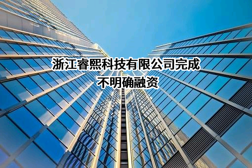 浙江睿熙科技有限公司完成不明确融资