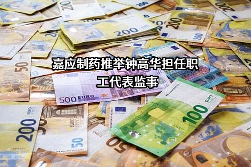 嘉应制药推举钟高华担任职工代表监事