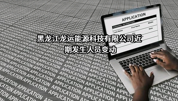 黑龙江龙运能源科技有限公司近期发生人员变动
