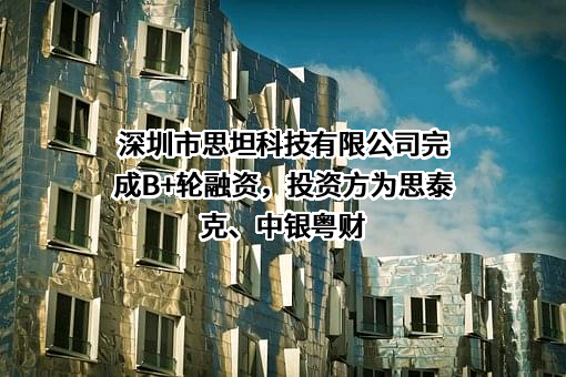 深圳市思坦科技有限公司完成B+轮融资，投资方为思泰克、中银粤财