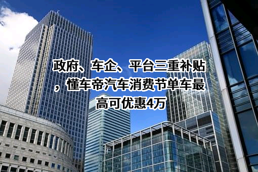 政府、车企、平台三重补贴，懂车帝汽车消费节单车最高可优惠4万